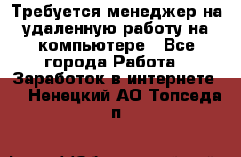 Требуется менеджер на удаленную работу на компьютере - Все города Работа » Заработок в интернете   . Ненецкий АО,Топседа п.